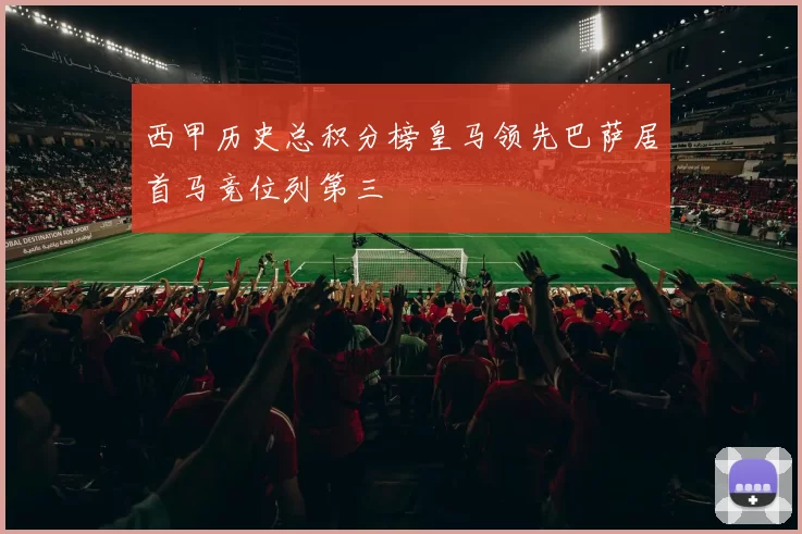 西甲历史总积分榜皇马领先巴萨居首马竞位列第三