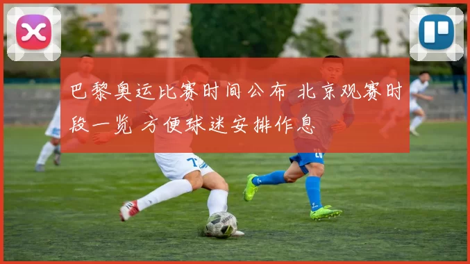 巴黎奥运比赛时间公布 北京观赛时段一览 方便球迷安排作息
