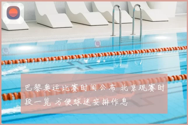 巴黎奥运比赛时间公布 北京观赛时段一览 方便球迷安排作息