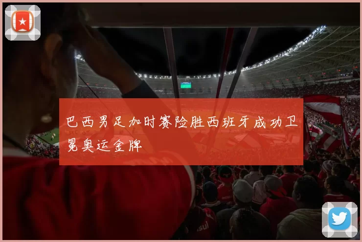 巴西男足加时赛险胜西班牙成功卫冕奥运金牌