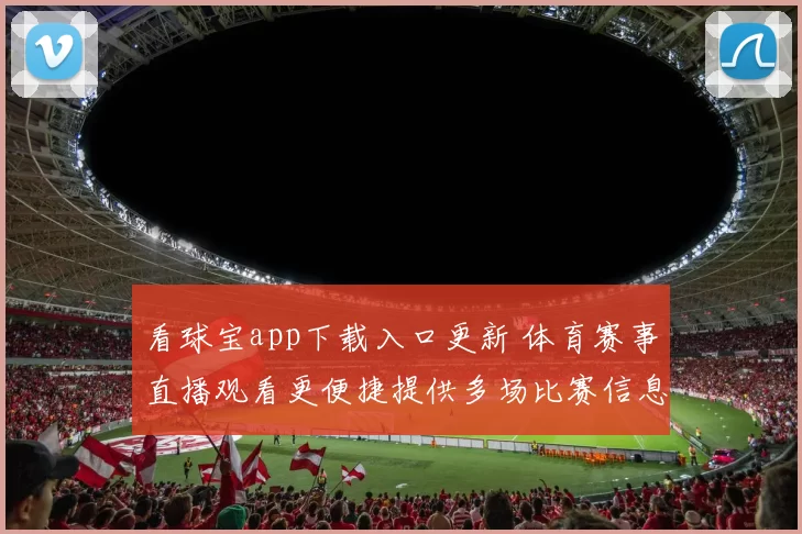 看球宝app下载入口更新 体育赛事直播观看更便捷提供多场比赛信息支持