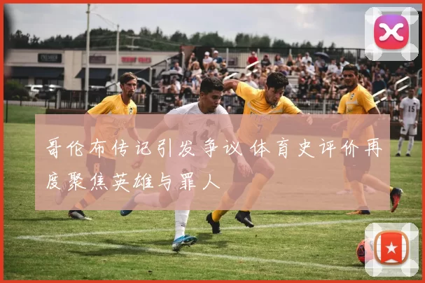 哥伦布传记引发争议 体育史评价再度聚焦英雄与罪人