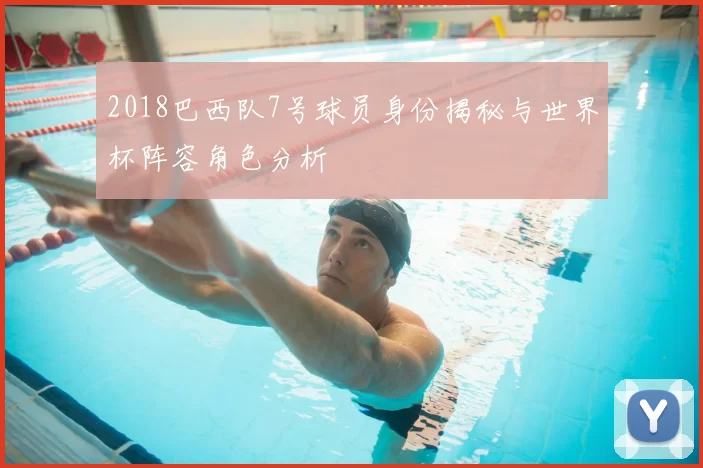 2018巴西队7号球员身份揭秘与世界杯阵容角色分析