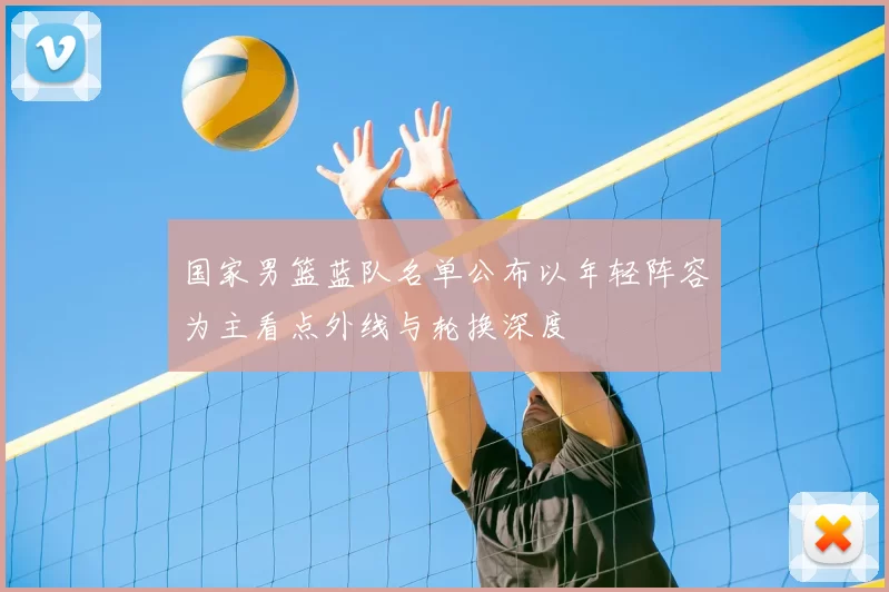 国家男篮蓝队名单公布以年轻阵容为主看点外线与轮换深度