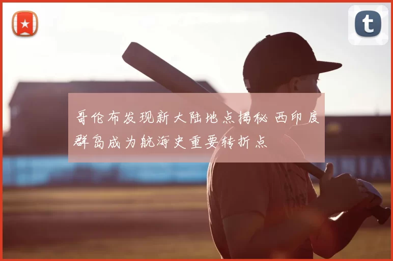 哥伦布发现新大陆地点揭秘 西印度群岛成为航海史重要转折点