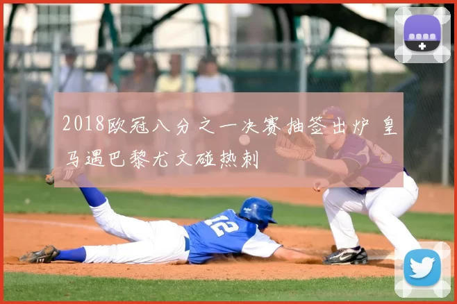 2018欧冠八分之一决赛抽签出炉 皇马遇巴黎尤文碰热刺