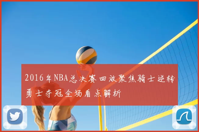 2016年NBA总决赛回放聚焦骑士逆转勇士夺冠全场看点解析