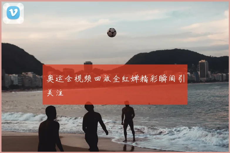 奥运会视频回放全红婵精彩瞬间引关注