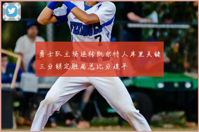 勇士队主场逆转凯尔特人库里关键三分锁定胜局总比分追平
