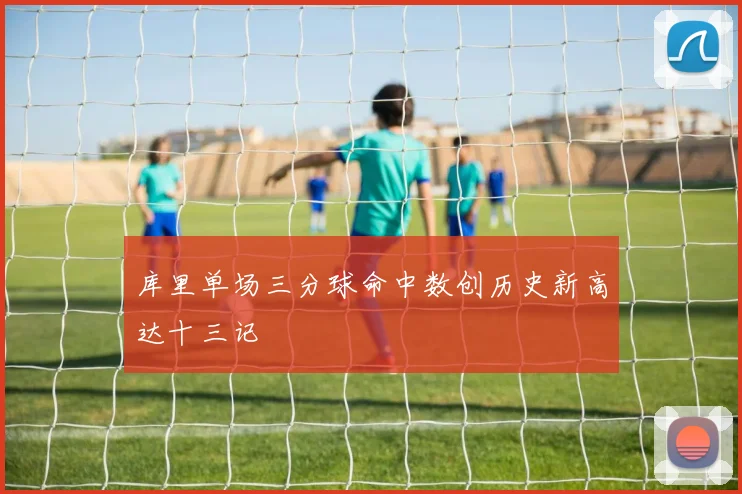 库里单场三分球命中数创历史新高达十三记