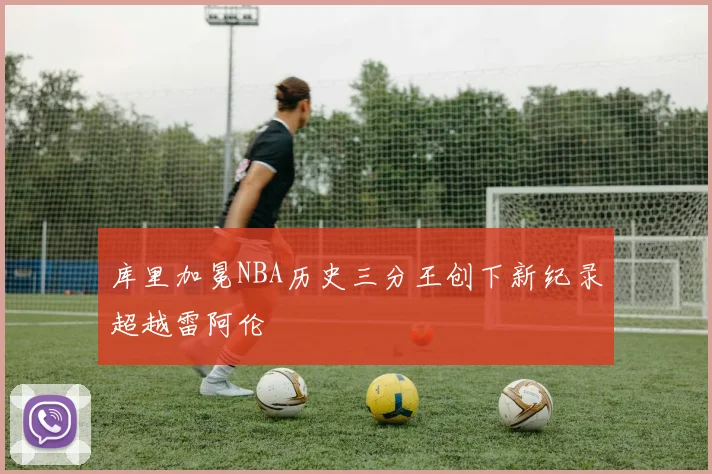 库里加冕NBA历史三分王创下新纪录超越雷阿伦