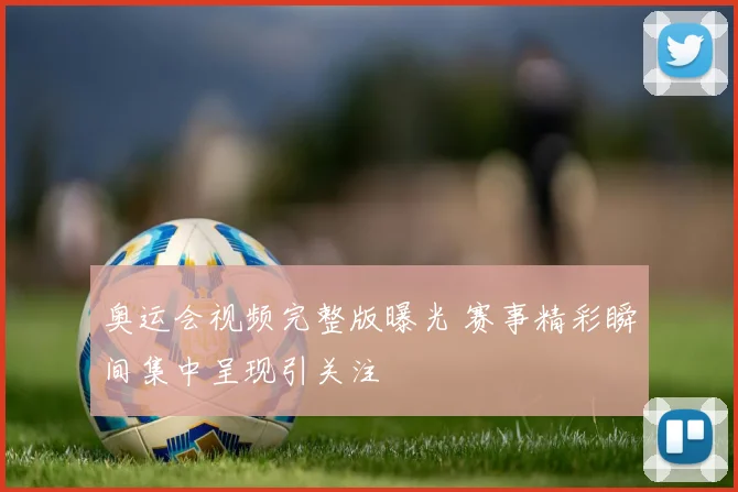 奥运会视频完整版曝光 赛事精彩瞬间集中呈现引关注