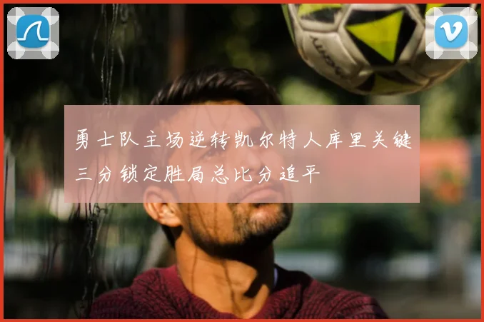 勇士队主场逆转凯尔特人库里关键三分锁定胜局总比分追平