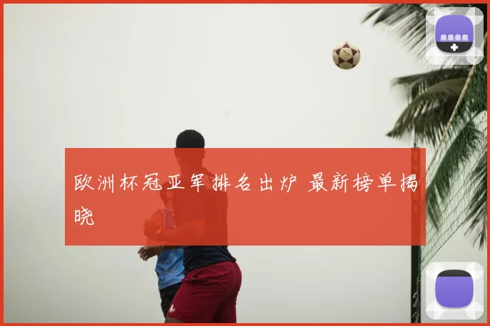 欧洲杯冠亚军排名出炉 最新榜单揭晓