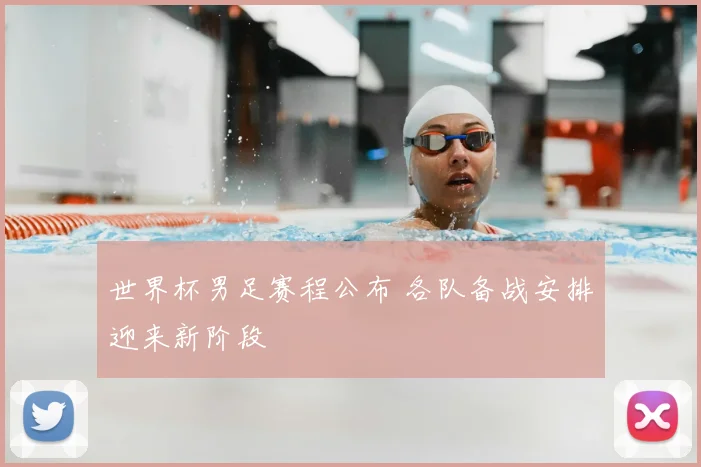 世界杯男足赛程公布 各队备战安排迎来新阶段