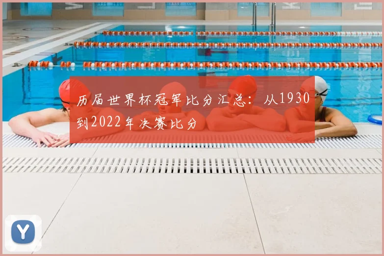 历届世界杯冠军比分汇总:从1930到2022年决赛比分