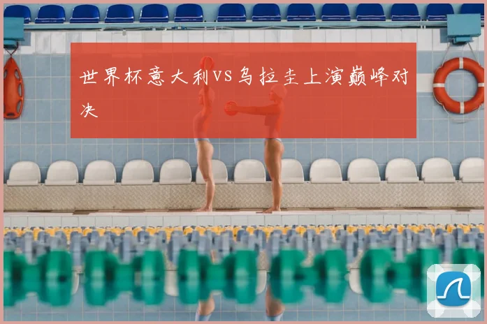 世界杯意大利vs乌拉圭上演巅峰对决