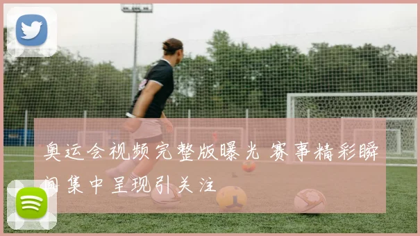 奥运会视频完整版曝光 赛事精彩瞬间集中呈现引关注