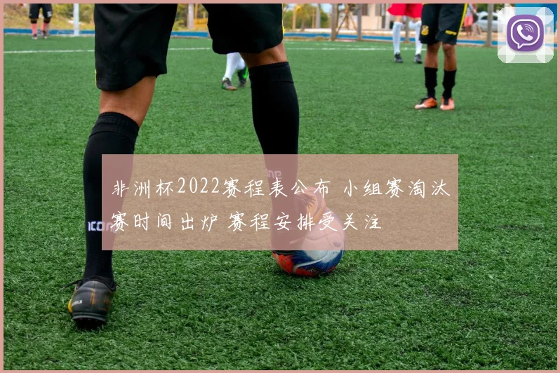 非洲杯2022赛程表公布 小组赛淘汰赛时间出炉 赛程安排受关注