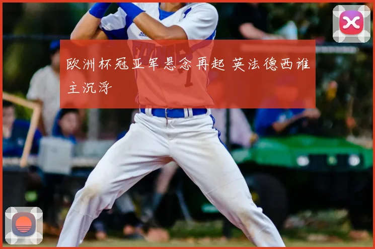 欧洲杯冠亚军悬念再起 英法德西谁主沉浮