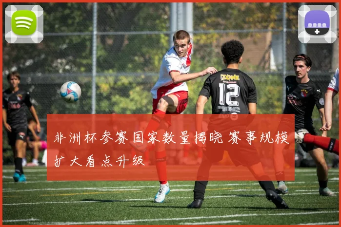 非洲杯参赛国家数量揭晓 赛事规模扩大看点升级
