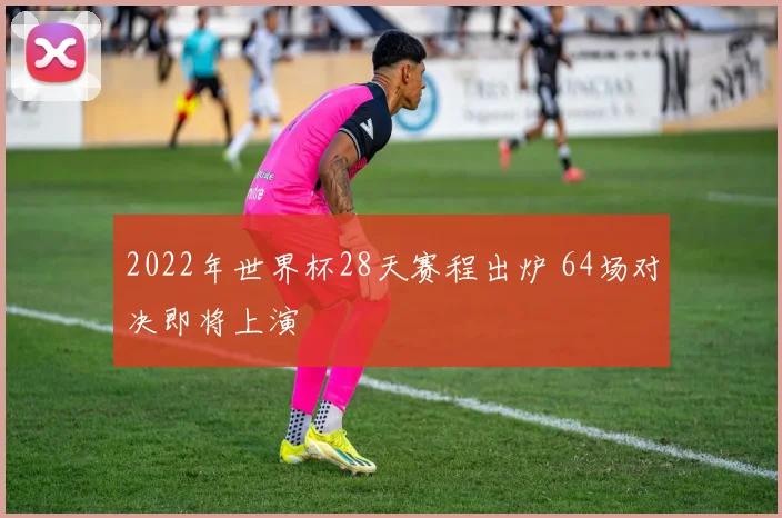2022年世界杯28天赛程出炉 64场对决即将上演