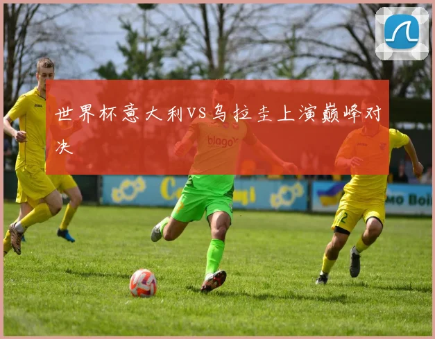世界杯意大利vs乌拉圭上演巅峰对决