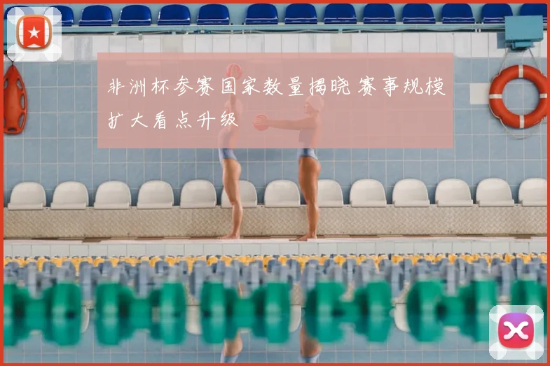 非洲杯参赛国家数量揭晓 赛事规模扩大看点升级