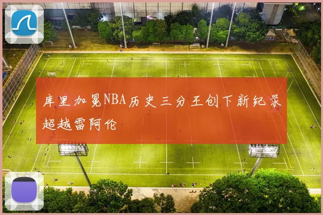 库里加冕NBA历史三分王创下新纪录超越雷阿伦