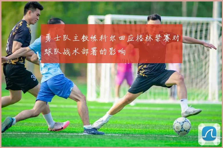 勇士队主教练科尔回应格林禁赛对球队战术部署的影响